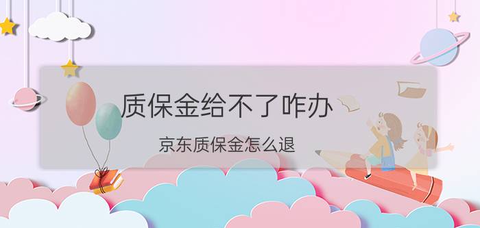 质保金给不了咋办 京东质保金怎么退？